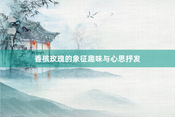 香槟玫瑰的象征趣味与心思抒发