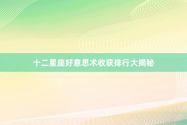 十二星座好意思术收获排行大揭秘