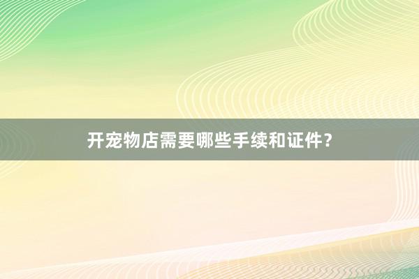 开宠物店需要哪些手续和证件？